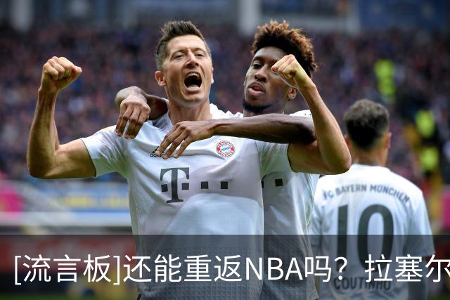 [流言板]还能重返NBA吗？拉塞尔上海前四战场均19.3分，三分39%